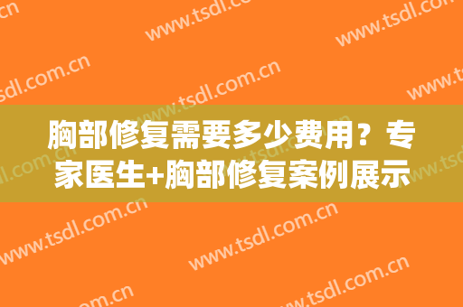胸部修复需要多少费用？专家医生+胸部修复案例展示(胸修复手术一般要多久)