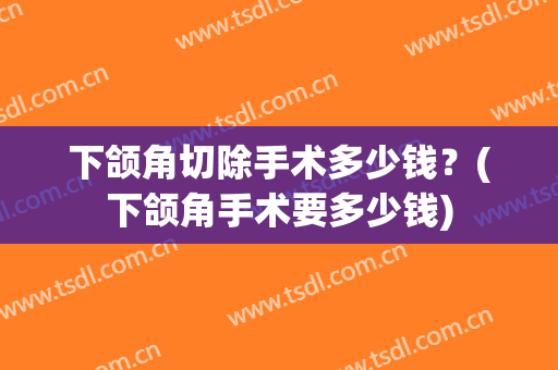 下颌角切除手术多少钱？(下颌角手术要多少钱)
