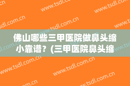 佛山哪些三甲医院做鼻头缩小靠谱？(三甲医院鼻头缩小多少钱)