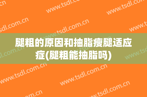 腿粗的原因和抽脂瘦腿适应症(腿粗能抽脂吗)
