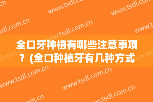 全口牙种植有哪些注意事项？(全口种植牙有几种方式)
