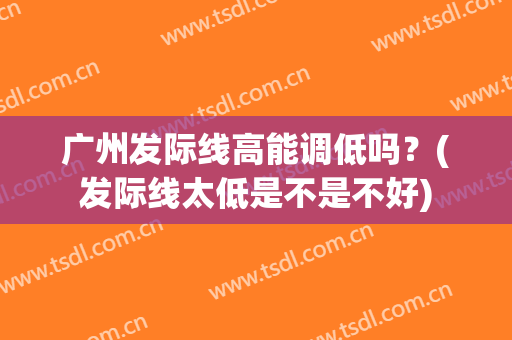 广州发际线高能调低吗？(发际线太低是不是不好)