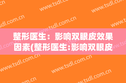 整形医生：影响双眼皮效果因素(整形医生:影响双眼皮效果因素有哪些)