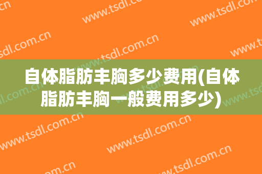 自体脂肪丰胸多少费用(自体脂肪丰胸一般费用多少)