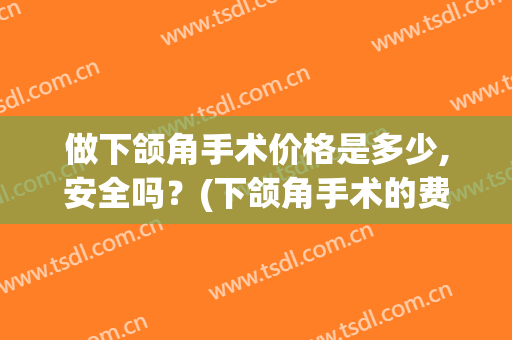 做下颌角手术价格是多少,安全吗？(下颌角手术的费用)