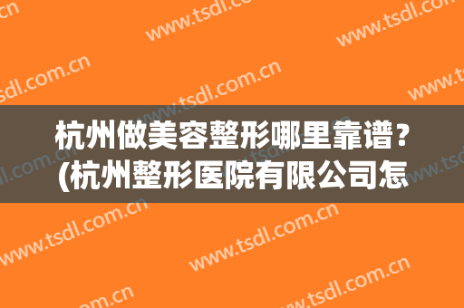 杭州做美容整形哪里靠谱？(杭州整形医院有限公司怎么样)