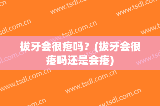 拔牙会很疼吗？(拔牙会很疼吗还是会疼)