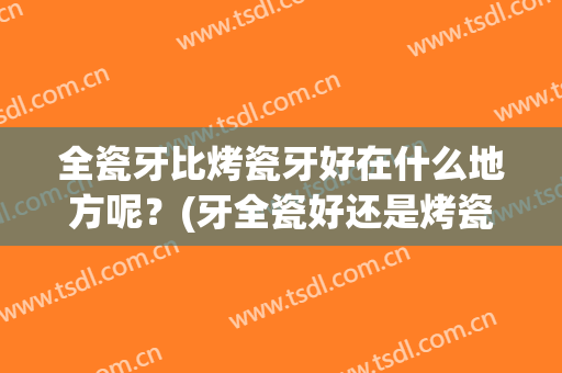 全瓷牙比烤瓷牙好在什么地方呢？(牙全瓷好还是烤瓷好)
