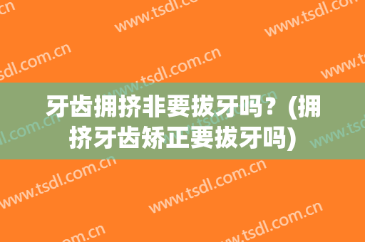 牙齿拥挤非要拔牙吗？(拥挤牙齿矫正要拔牙吗)