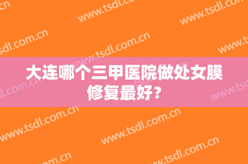 大连哪个三甲医院做处女膜修复最好？