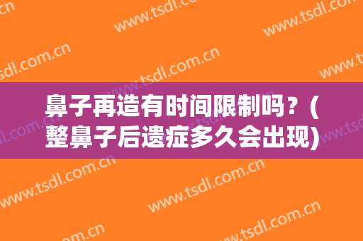 鼻子再造有时间限制吗？(整鼻子后遗症多久会出现)