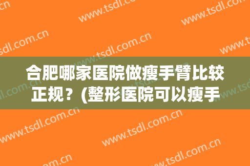 合肥哪家医院做瘦手臂比较正规？(整形医院可以瘦手臂吗)