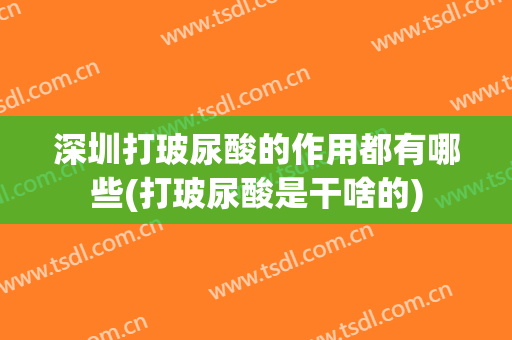深圳打玻尿酸的作用都有哪些(打玻尿酸是干啥的)