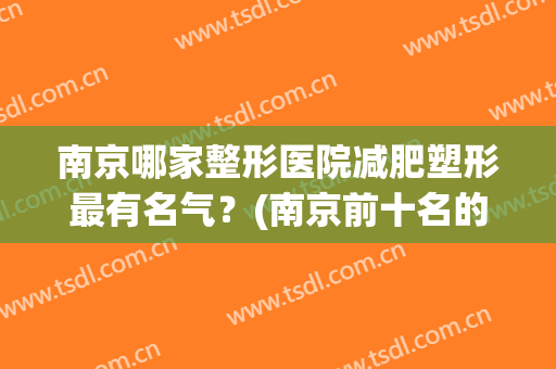南京哪家整形医院减肥塑形最有名气？(南京前十名的整形医院)