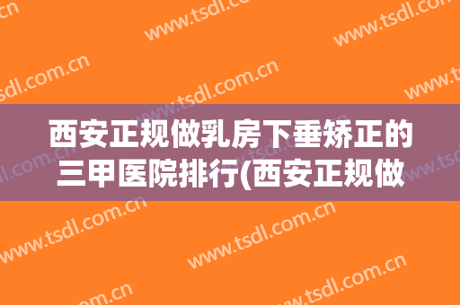 西安正规做乳房下垂矫正的三甲医院排行(西安正规做乳房下垂矫正的三甲医院排行榜)