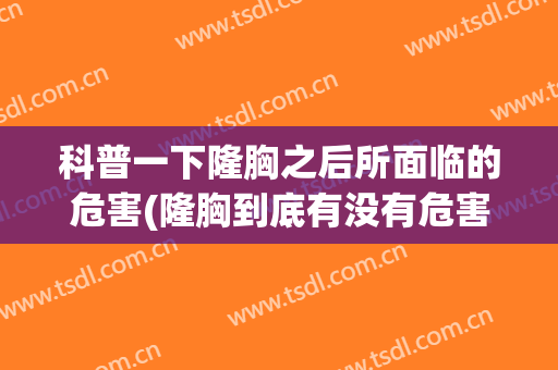 科普一下隆胸之后所面临的危害(隆胸到底有没有危害)