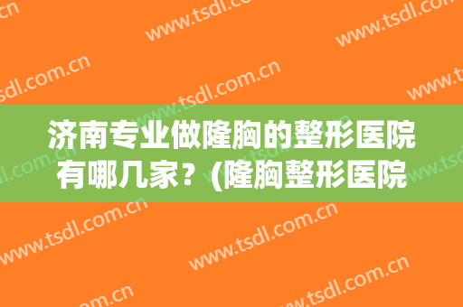 济南专业做隆胸的整形医院有哪几家？(隆胸整形医院哪家好)