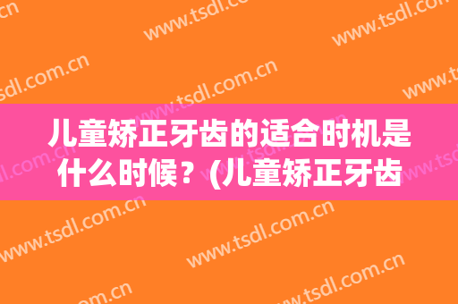 儿童矫正牙齿的适合时机是什么时候？(儿童矫正牙齿的最佳时间)
