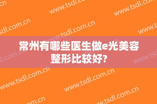 常州有哪些医生做e光美容整形比较好?