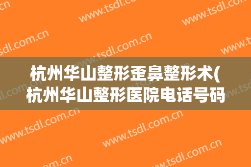 杭州华山整形歪鼻整形术(杭州华山整形医院电话号码是多少)