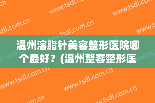 温州溶脂针美容整形医院哪个最好?(温州整容整形医院排名) 温州溶脂针美容整形医院哪个最好?(温州整容整形医院排名)