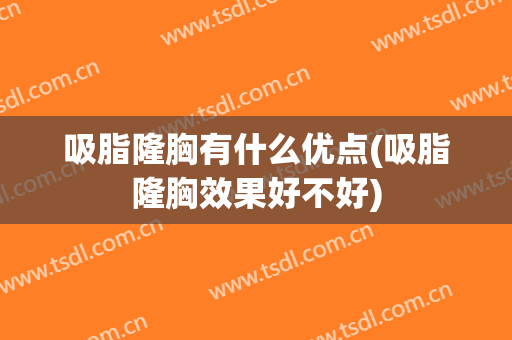 吸脂隆胸有什么优点(吸脂隆胸效果好不好)