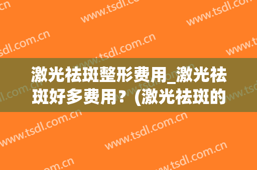 激光祛斑整形费用_激光祛斑好多费用？(激光祛斑的费用是多少)