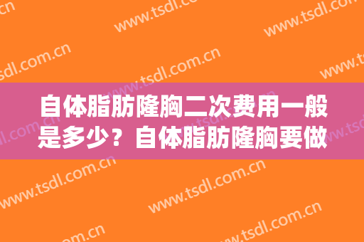 自体脂肪隆胸二次费用一般是多少？自体脂肪隆胸要做几次手术？(做一次脂肪隆胸要多少钱)