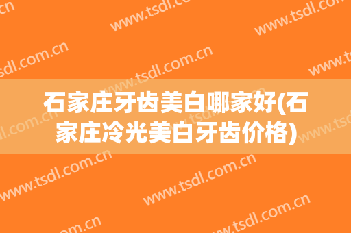 石家庄牙齿美白哪家好(石家庄冷光美白牙齿价格)