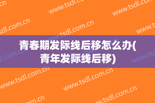 青春期发际线后移怎么办(青年发际线后移)