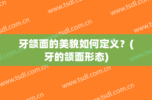 牙颌面的美貌如何定义？(牙的颌面形态)