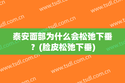 泰安面部为什么会松弛下垂？(脸皮松弛下垂)