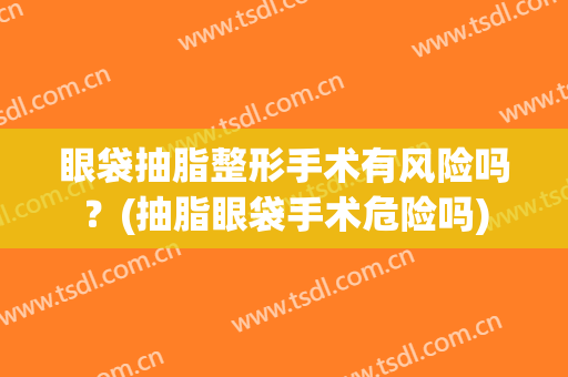 眼袋抽脂整形手术有风险吗？(抽脂眼袋手术危险吗)
