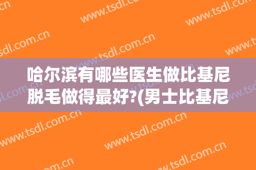 哈尔滨有哪些医生做比基尼脱毛做得最好?(男士比基尼专业脱毛)