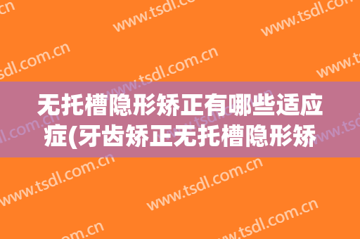 无托槽隐形矫正有哪些适应症(牙齿矫正无托槽隐形矫治器)