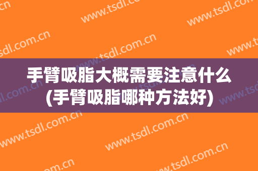 手臂吸脂大概需要注意什么(手臂吸脂哪种方法好)