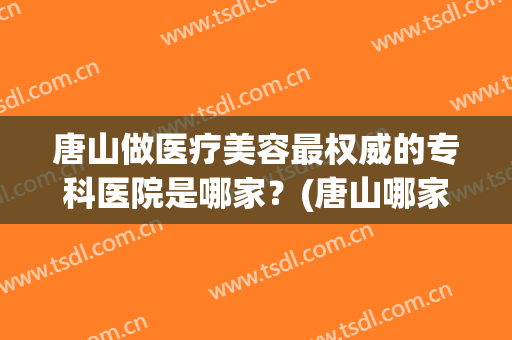 唐山做医疗美容最权威的专科医院是哪家？(唐山哪家医院整形较好)