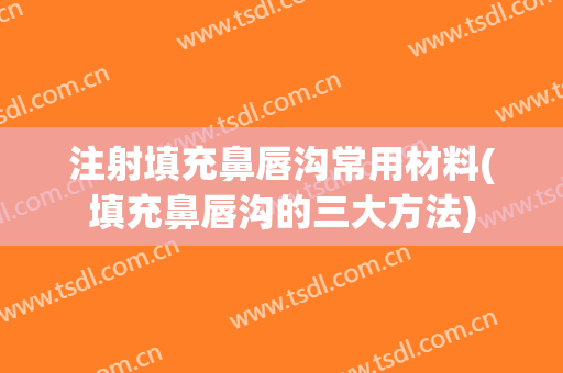 注射填充鼻唇沟常用材料(填充鼻唇沟的三大方法)
