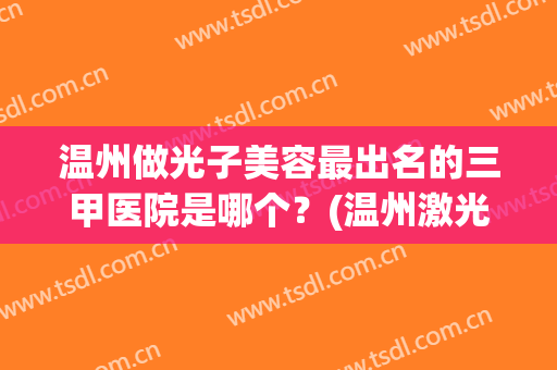 温州做光子美容最出名的三甲医院是哪个？(温州激光美容科排名)