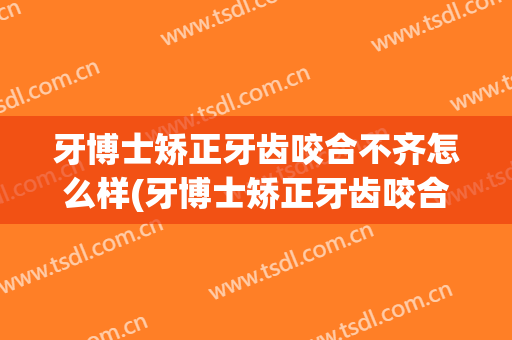 牙博士矫正牙齿咬合不齐怎么样(牙博士矫正牙齿咬合不齐怎么样办)