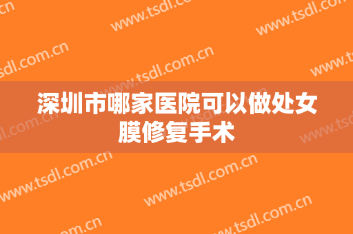 深圳市哪家医院可以做处女膜修复手术