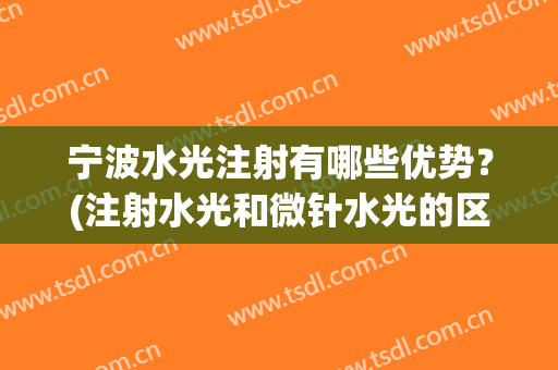 宁波水光注射有哪些优势？(注射水光和微针水光的区别)