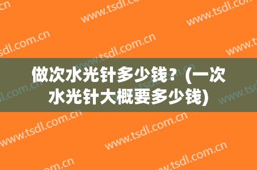 做次水光针多少钱？(一次水光针大概要多少钱)
