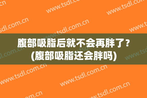 腹部吸脂后就不会再胖了？(腹部吸脂还会胖吗)