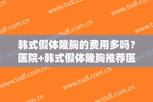 韩式假体隆胸的费用多吗？医院+韩式假体隆胸推荐医生(韩式隆胸的费用多少)