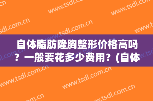 自体脂肪隆胸整形价格高吗？一般要花多少费用？(自体脂肪隆胸一般多少钱)