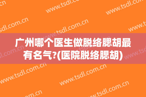 广州哪个医生做脱络腮胡最有名气?(医院脱络腮胡)