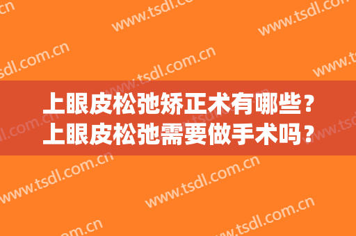 上眼皮松弛矫正术有哪些？上眼皮松弛需要做手术吗？(上眼皮松弛能做双眼皮手术吗)