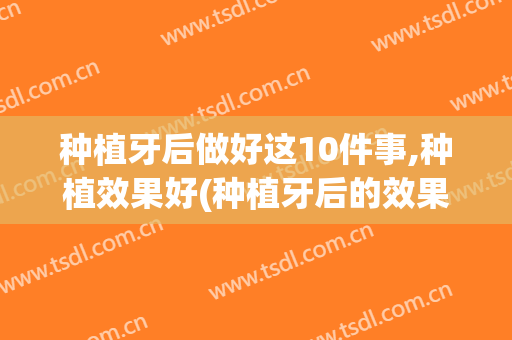种植牙后做好这10件事,种植效果好(种植牙后的效果)