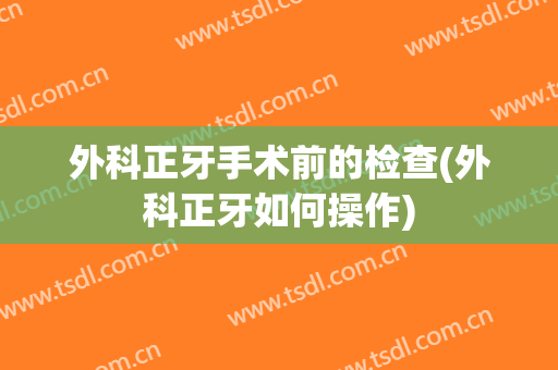 外科正牙手术前的检查(外科正牙如何操作)